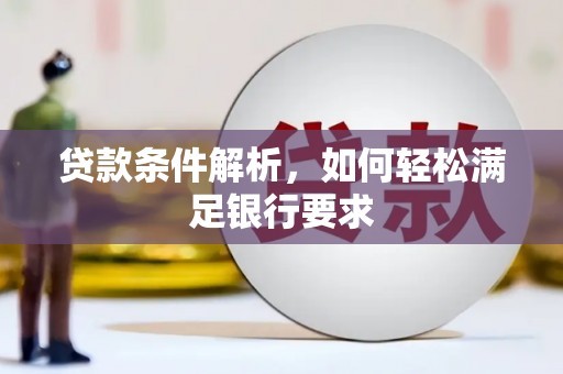 湖西贷款条件解析，如何轻松满足银行要求