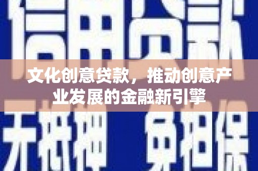 湖西文化创意贷款，推动创意产业发展的金融新引擎