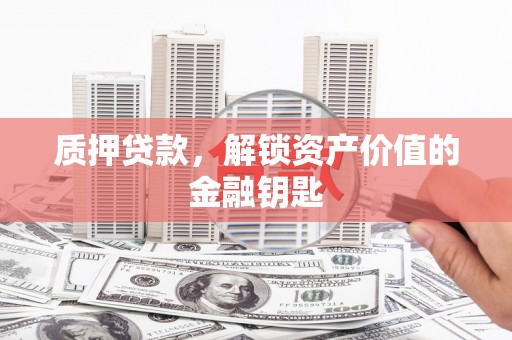 湖西质押贷款，解锁资产价值的金融钥匙
