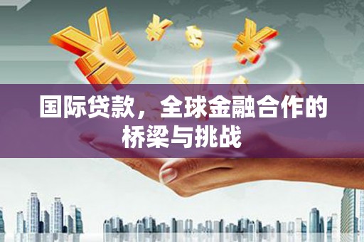 湖西国际贷款，全球金融合作的桥梁与挑战