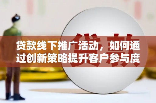 湖西贷款线下推广活动，如何通过创新策略提升客户参与度