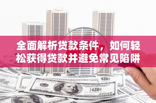 湖西全面解析贷款条件，如何轻松获得贷款并避免常见陷阱