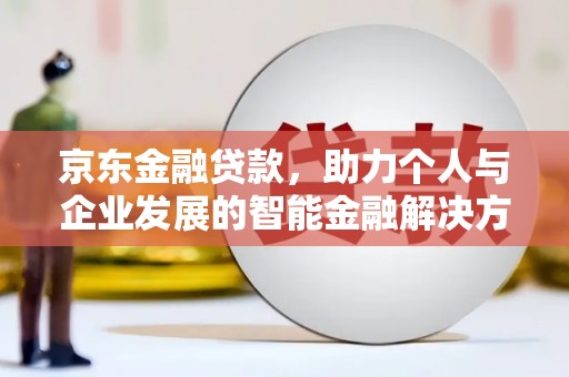 湖西京东金融贷款，助力个人与企业发展的智能金融解决方案