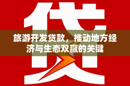 湖西旅游开发贷款，推动地方经济与生态双赢的关键