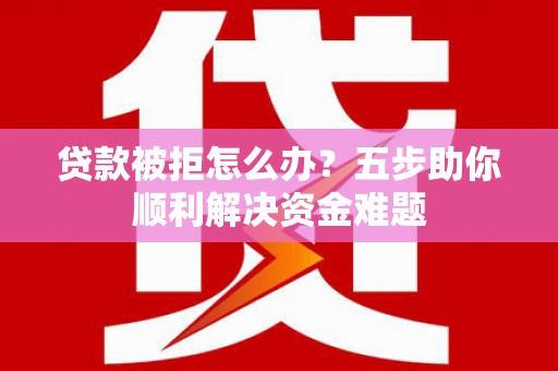 湖西贷款被拒怎么办？五步助你顺利解决资金难题