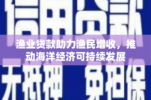 湖西渔业贷款助力渔民增收，推动海洋经济可持续发展