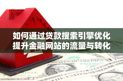 湖西如何通过贷款搜索引擎优化提升金融网站的流量与转化率