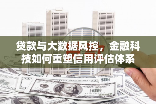 湖西贷款与大数据风控，金融科技如何重塑信用评估体系