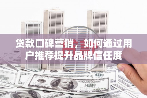 湖西贷款口碑营销，如何通过用户推荐提升品牌信任度