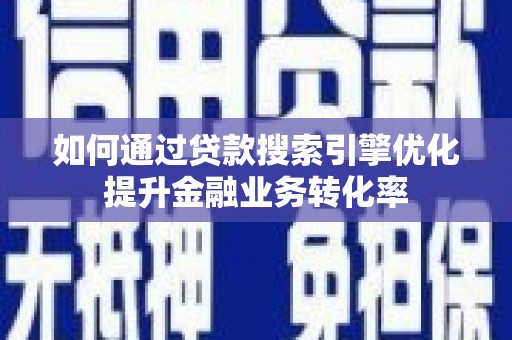 湖西如何通过贷款搜索引擎优化提升金融业务转化率