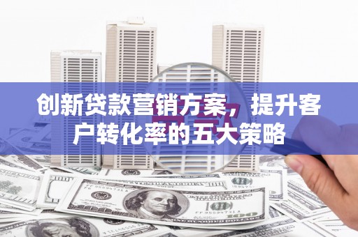 湖西创新贷款营销方案，提升客户转化率的五大策略