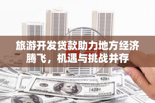 湖西旅游开发贷款助力地方经济腾飞，机遇与挑战并存