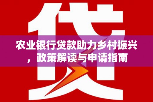 湖西农业银行贷款助力乡村振兴，政策解读与申请指南