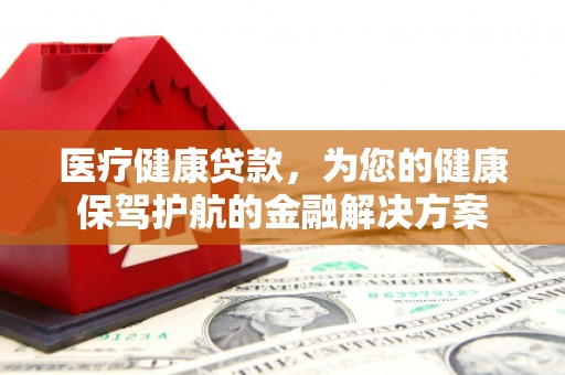 湖西医疗健康贷款，为您的健康保驾护航的金融解决方案