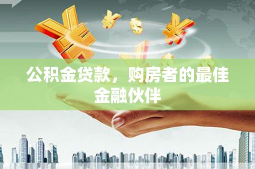 湖西公积金贷款，购房者的最佳金融伙伴