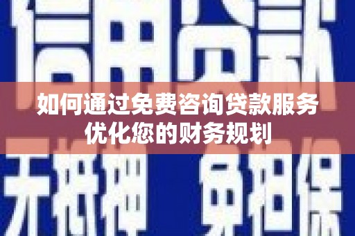 湖西如何通过免费咨询贷款服务优化您的财务规划