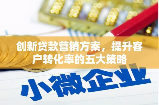 湖西创新贷款营销方案，提升客户转化率的五大策略