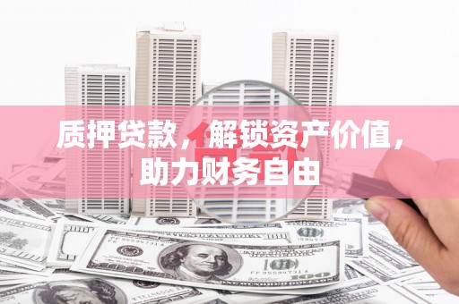 湖西质押贷款，解锁资产价值，助力财务自由