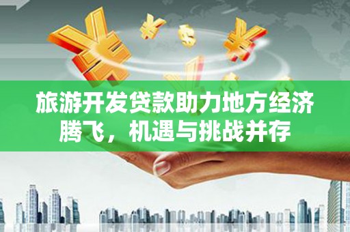 湖西旅游开发贷款助力地方经济腾飞，机遇与挑战并存
