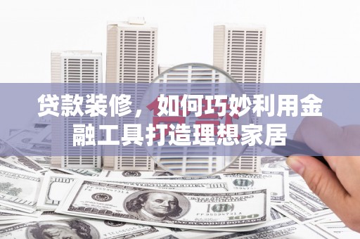 湖西贷款装修，如何巧妙利用金融工具打造理想家居