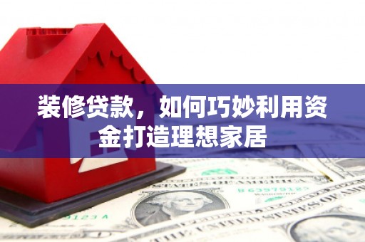 湖西装修贷款，如何巧妙利用资金打造理想家居