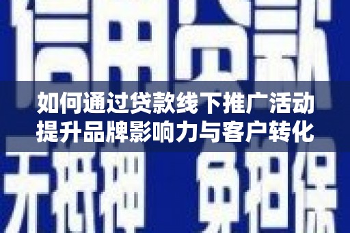 湖西如何通过贷款线下推广活动提升品牌影响力与客户转化率