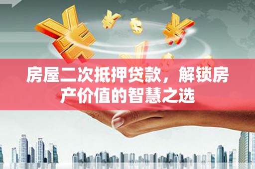 湖西房屋二次抵押贷款，解锁房产价值的智慧之选