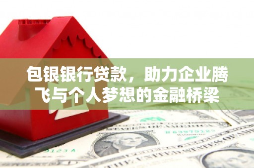 湖西包银银行贷款，助力企业腾飞与个人梦想的金融桥梁