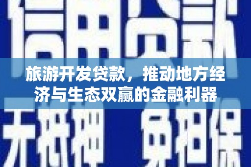 湖西旅游开发贷款，推动地方经济与生态双赢的金融利器