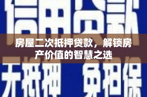 湖西房屋二次抵押贷款，解锁房产价值的智慧之选