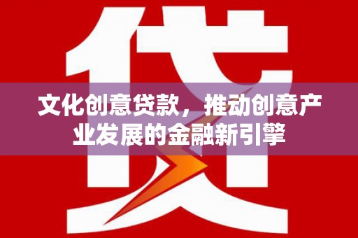 湖西文化创意贷款，推动创意产业发展的金融新引擎