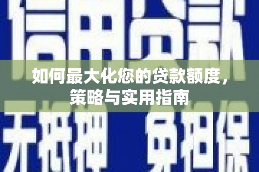 湖西如何最大化您的贷款额度，策略与实用指南