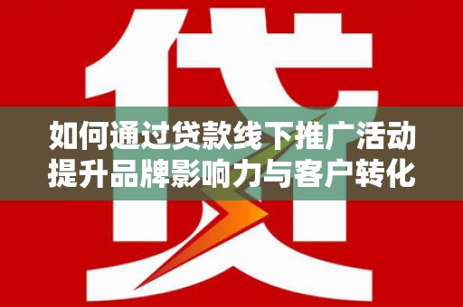 湖西如何通过贷款线下推广活动提升品牌影响力与客户转化率