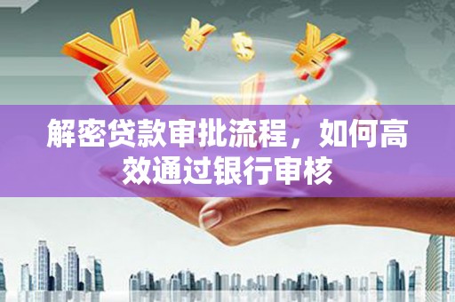 湖西解密贷款审批流程，如何高效通过银行审核