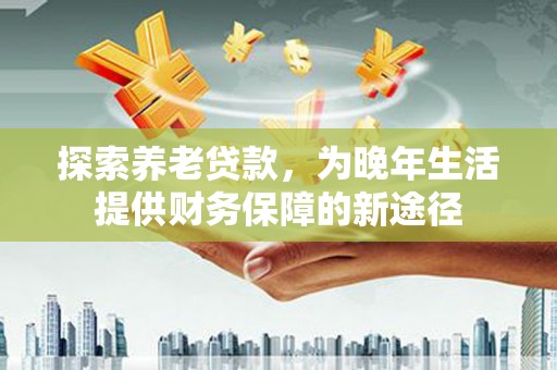湖西探索养老贷款，为晚年生活提供财务保障的新途径