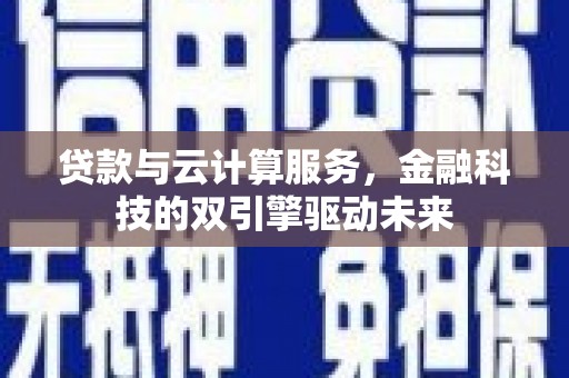 湖西贷款与云计算服务，金融科技的双引擎驱动未来