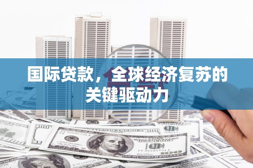 湖西国际贷款，全球经济复苏的关键驱动力