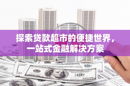 湖西探索贷款超市的便捷世界，一站式金融解决方案
