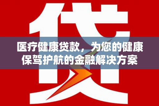 湖西医疗健康贷款，为您的健康保驾护航的金融解决方案