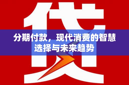 湖西分期付款，现代消费的智慧选择与未来趋势