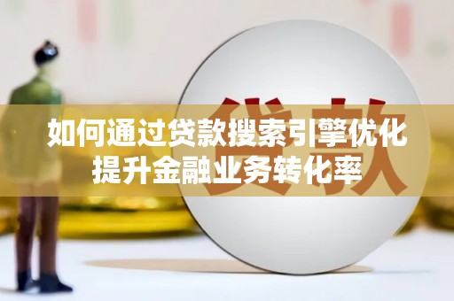 湖西如何通过贷款搜索引擎优化提升金融业务转化率
