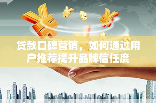 湖西贷款口碑营销，如何通过用户推荐提升品牌信任度