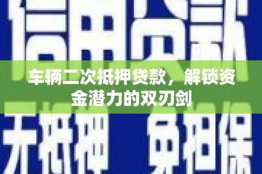 湖西车辆二次抵押贷款，解锁资金潜力的双刃剑