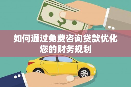 湖西如何通过免费咨询贷款优化您的财务规划