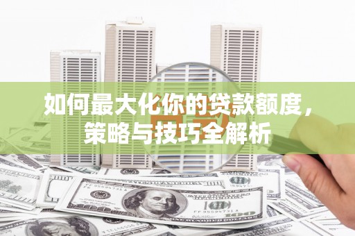 湖西如何最大化你的贷款额度，策略与技巧全解析