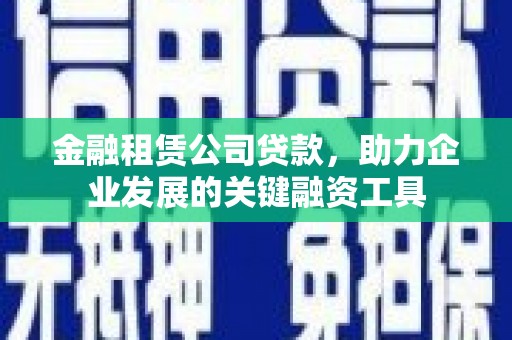 湖西金融租赁公司贷款，助力企业发展的关键融资工具