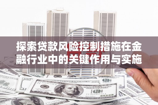 湖西探索贷款风险控制措施在金融行业中的关键作用与实施策略