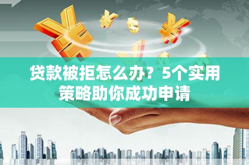 湖西贷款被拒怎么办？5个实用策略助你成功申请