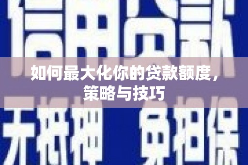 湖西如何最大化你的贷款额度，策略与技巧