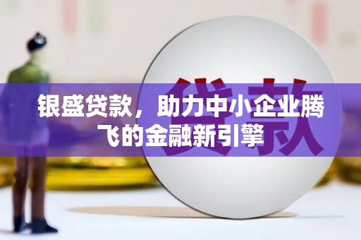 湖西银盛贷款，助力中小企业腾飞的金融新引擎